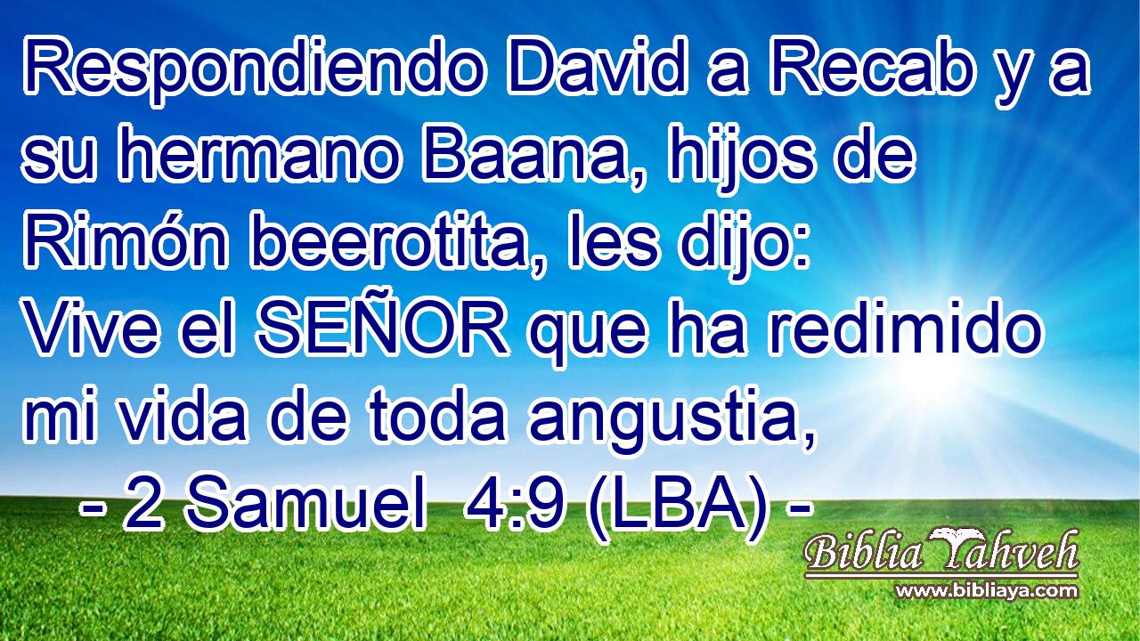 Respondiendo David a Recab y a su hermano Baana, hijos de Rimón beerotita, les dijo: Vive el SEÑOR que ha redimido mi vida de toda angustia,