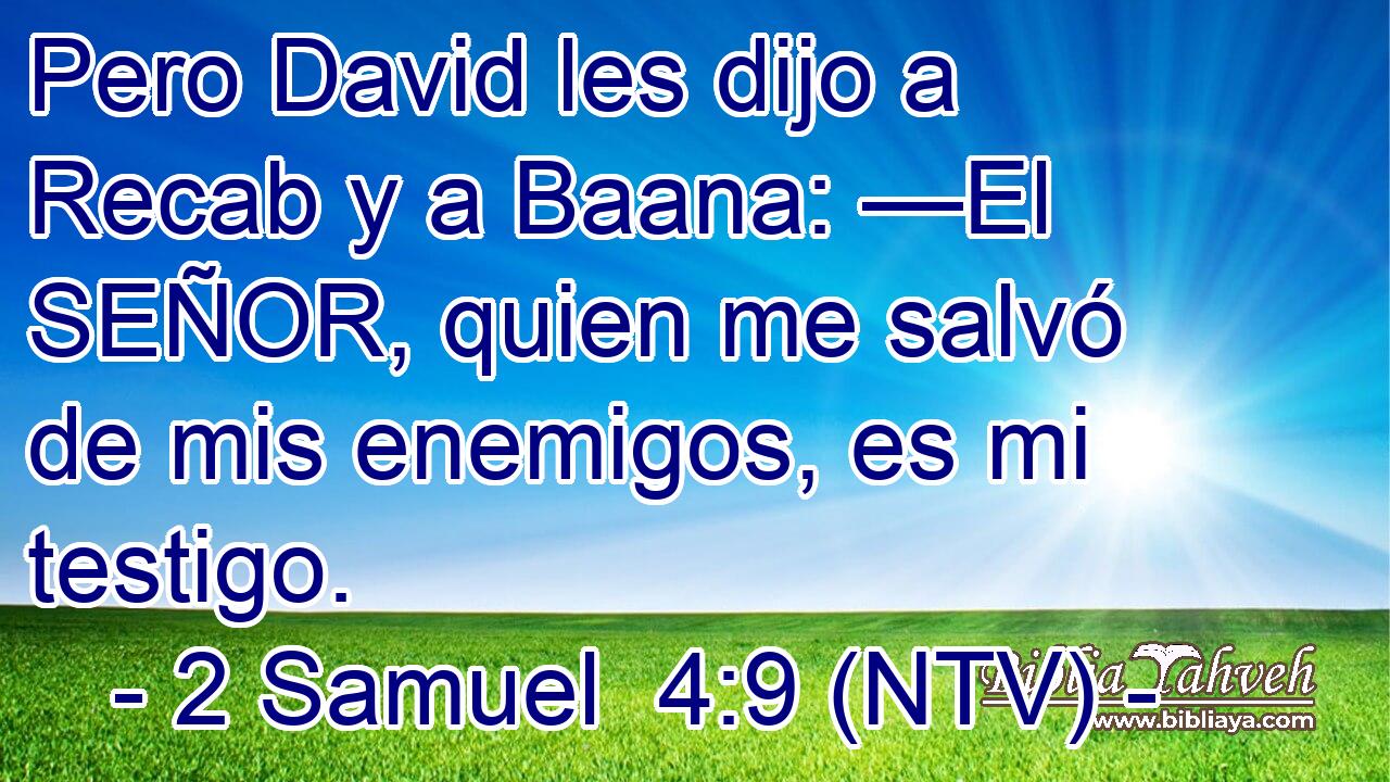 Pero David les dijo a Recab y a Baana: —El SEÑOR, quien me salvó de mis enemigos, es mi testigo.