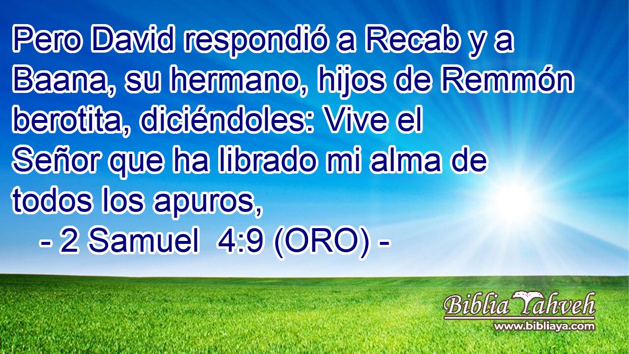  Pero David respondió a Recab y a Baana, su hermano, hijos de Remmón berotita, diciéndoles: Vive el Señor que ha librado mi alma de todos los apuros, 