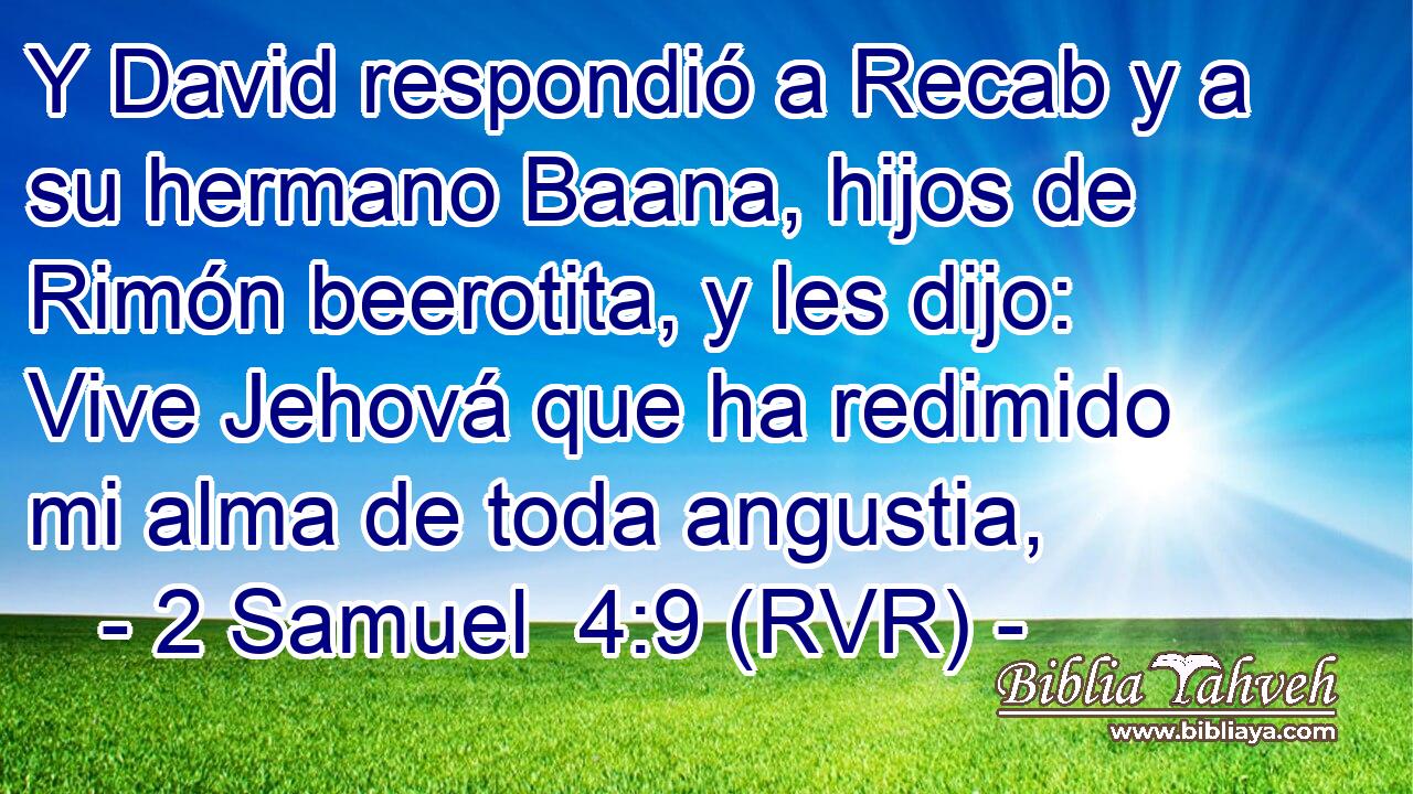 Y David respondió a Recab y a su hermano Baana, hijos de Rimón beerotita, y les dijo: Vive Jehová que ha redimido mi alma de toda angustia,