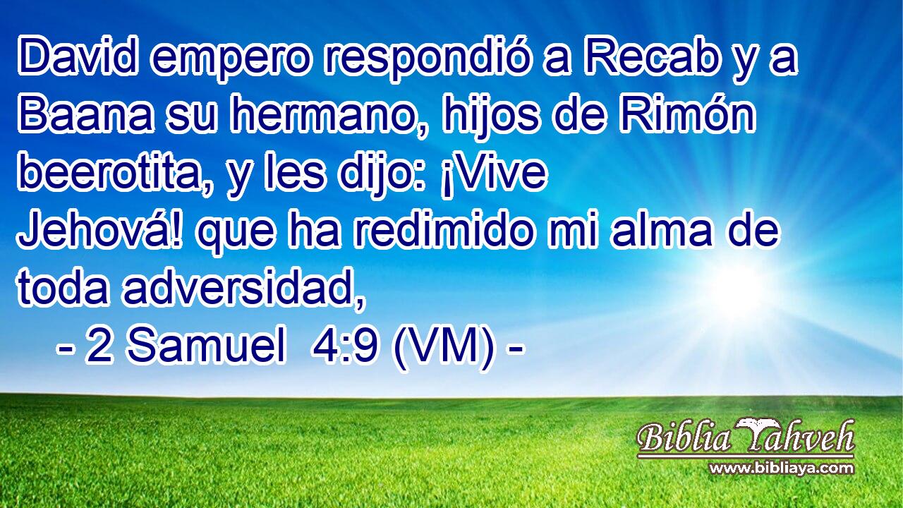  David empero respondió a Recab y a Baana su hermano, hijos de Rimón beerotita, y les dijo: ¡Vive Jehová! que ha redimido mi alma de toda adversidad, 