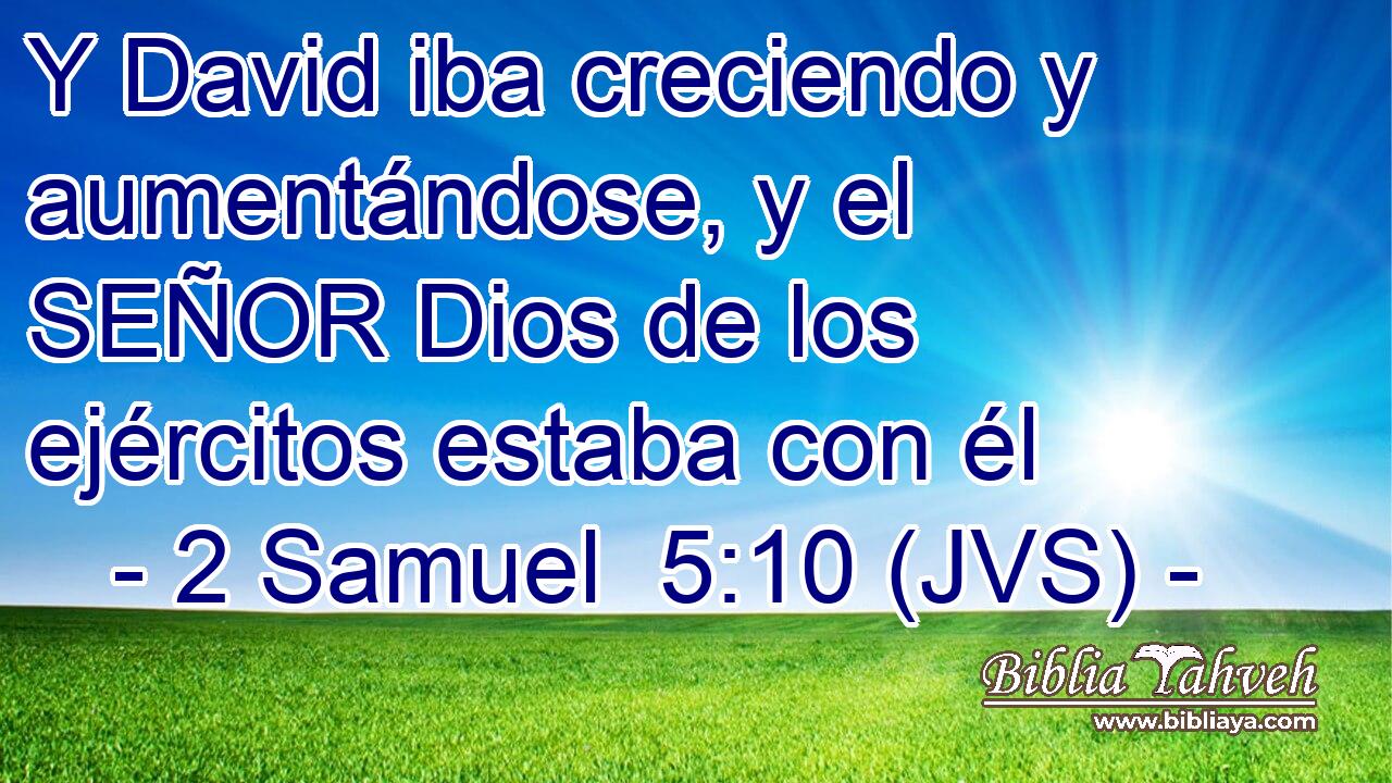 Y David iba creciendo y aumentándose, y el SEÑOR Dios de los ejércitos estaba con él