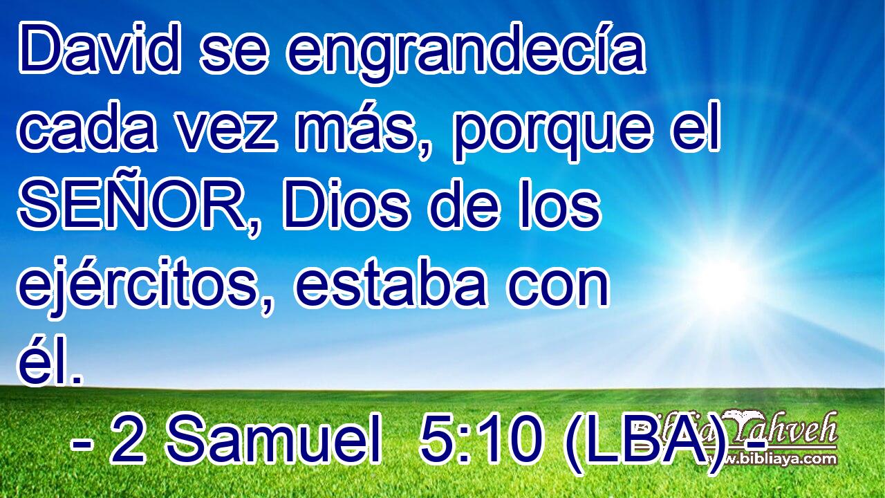 David se engrandecía cada vez más, porque el SEÑOR, Dios de los ejércitos, estaba con él.