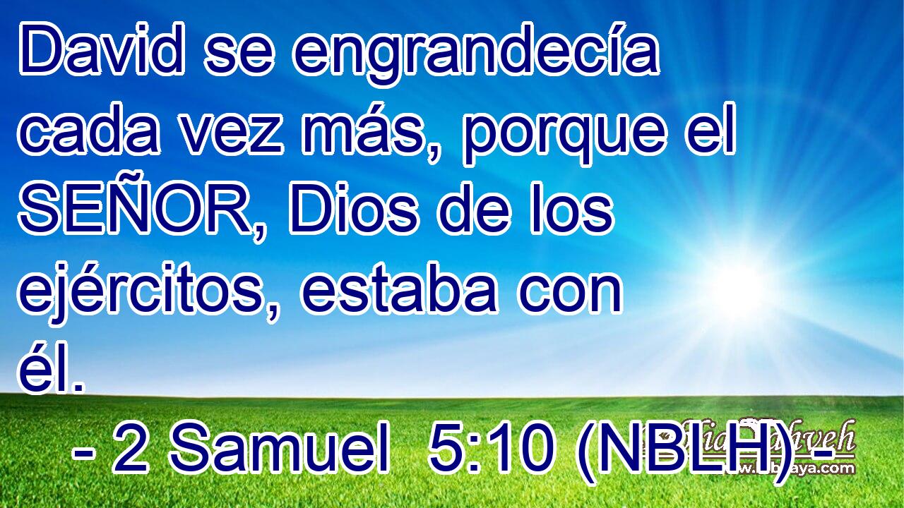  David se engrandecía cada vez más, porque el SEÑOR, Dios de los ejércitos, estaba con él. 