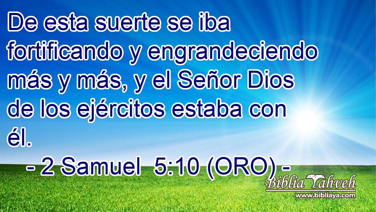  De esta suerte se iba fortificando y engrandeciendo más y más, y el Señor Dios de los ejércitos estaba con él. 
