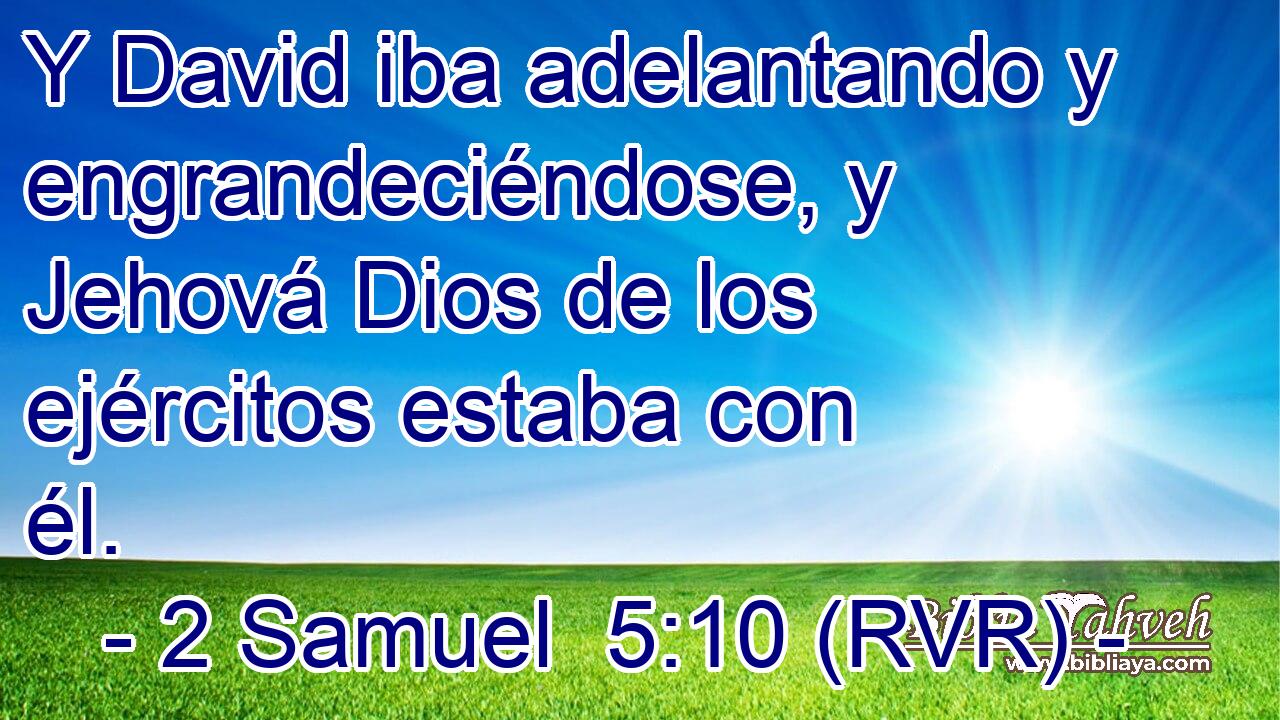 Y David iba adelantando y engrandeciéndose, y Jehová Dios de los ejércitos estaba con él.