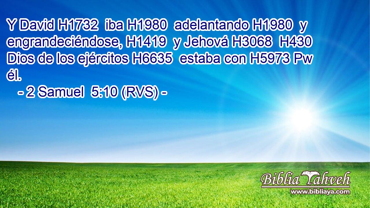Y David H1732  iba H1980  adelantando H1980  y engrandeciéndose, H1419  y Jehová H3068  H430 Dios de los ejércitos H6635  estaba con H5973 Pw él. 