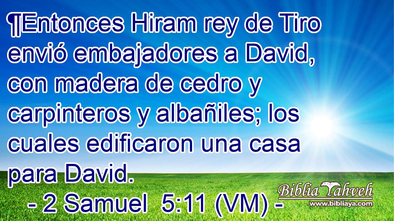  ¶Entonces Hiram rey de Tiro envió embajadores a David, con madera de cedro y carpinteros y albañiles; los cuales edificaron una casa para David. 