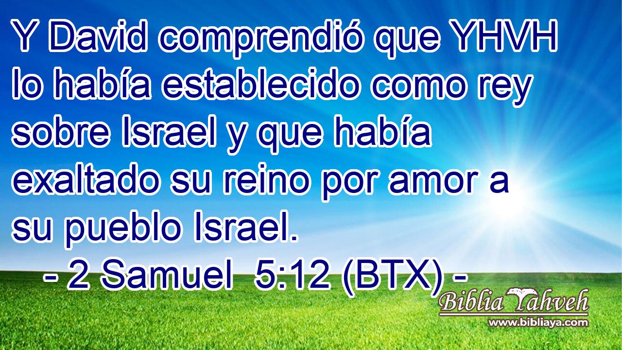 Y David comprendió que YHVH lo había establecido como rey sobre Israel y que había exaltado su reino por amor a su pueblo Israel.
