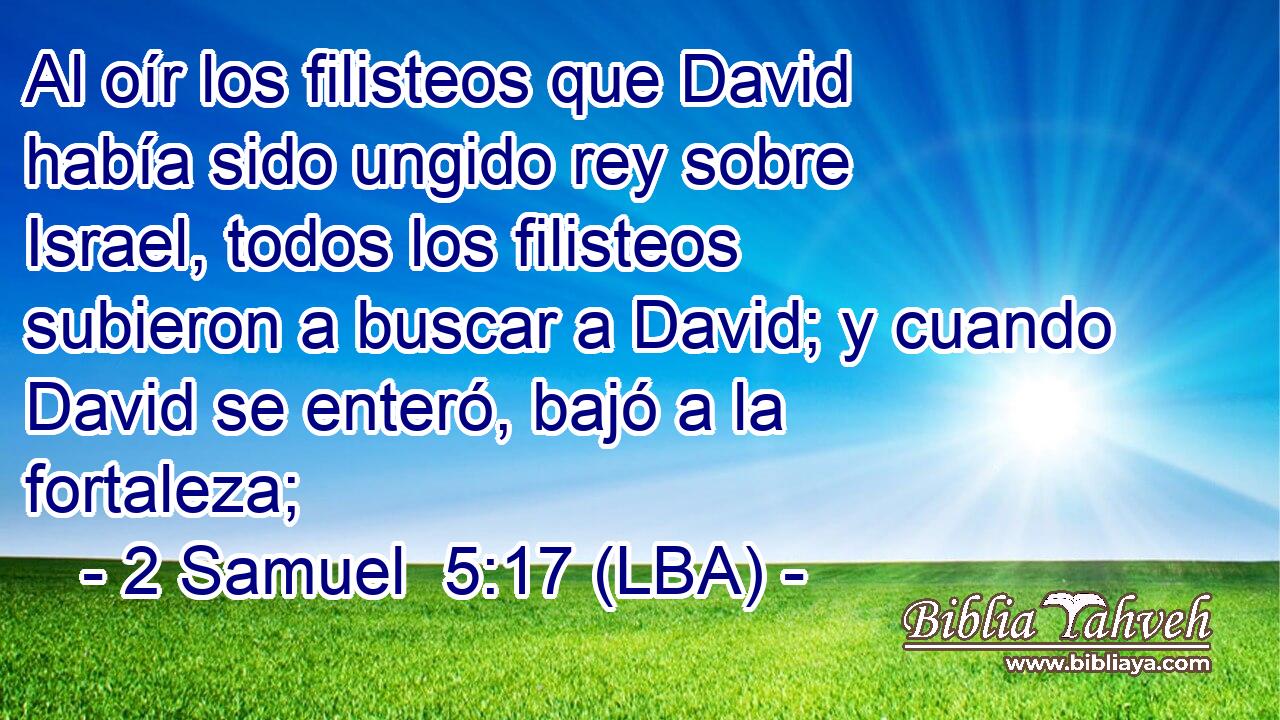 Al oír los filisteos que David había sido ungido rey sobre Israel, todos los filisteos subieron a buscar a David; y cuando David se enteró, bajó a la fortaleza;