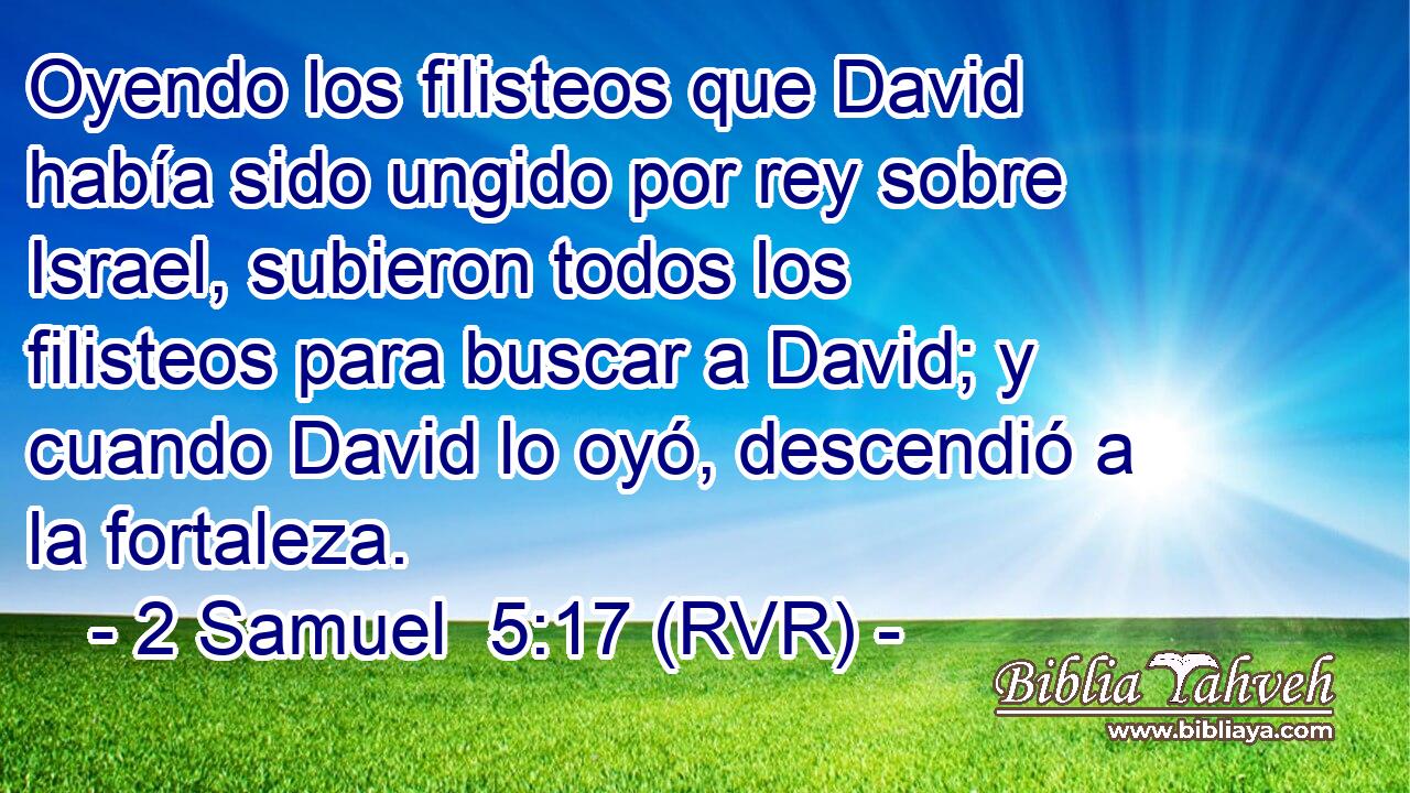 Oyendo los filisteos que David había sido ungido por rey sobre Israel, subieron todos los filisteos para buscar a David; y cuando David lo oyó, descendió a la fortaleza.