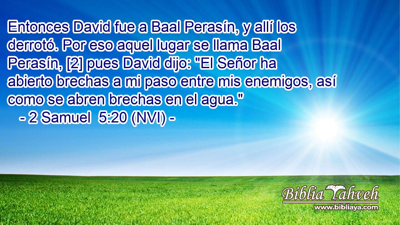  Entonces David fue a Baal Perasín, y allí los derrotó. Por eso aquel lugar se llama Baal Perasín, [2] pues David dijo: 