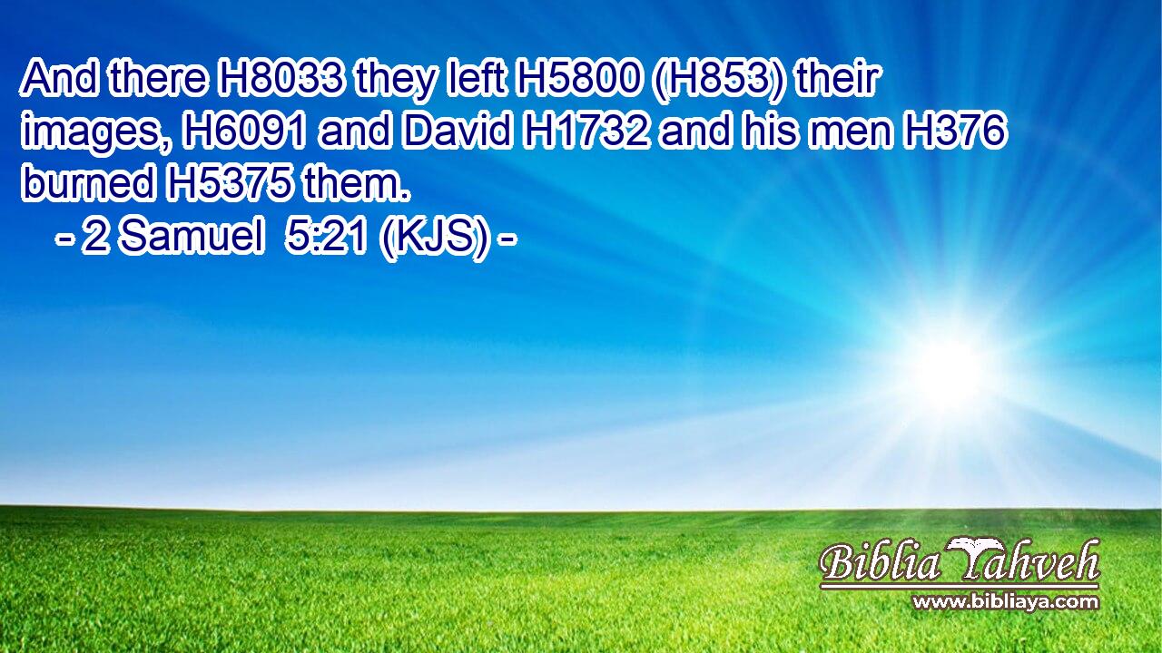 And there H8033 they left H5800 (H853) their images, H6091 and David H1732 and his men H376 burned H5375 them.