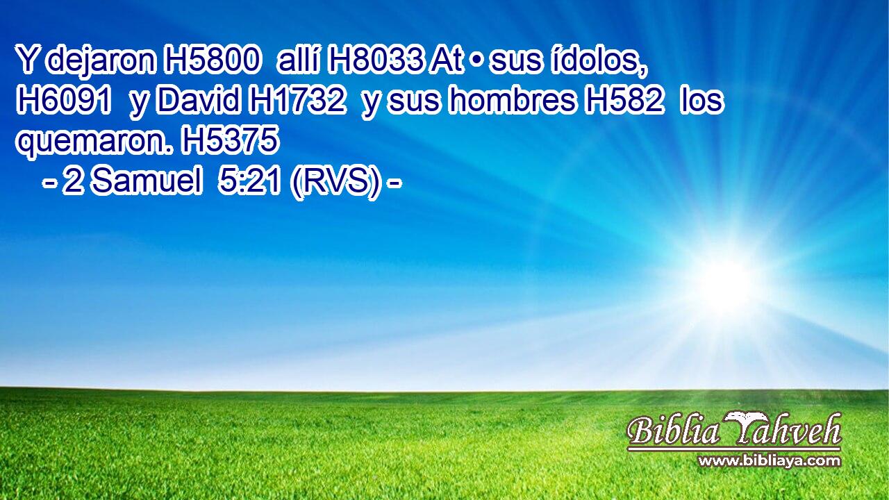 Y dejaron H5800  allí H8033 At • sus ídolos, H6091  y David H1732  y sus hombres H582  los quemaron. H5375  