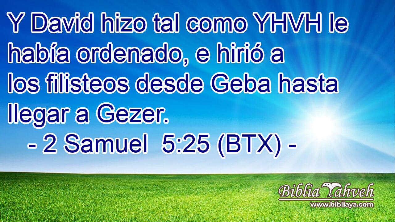 Y David hizo tal como YHVH le había ordenado, e hirió a los filisteos desde Geba hasta llegar a Gezer.