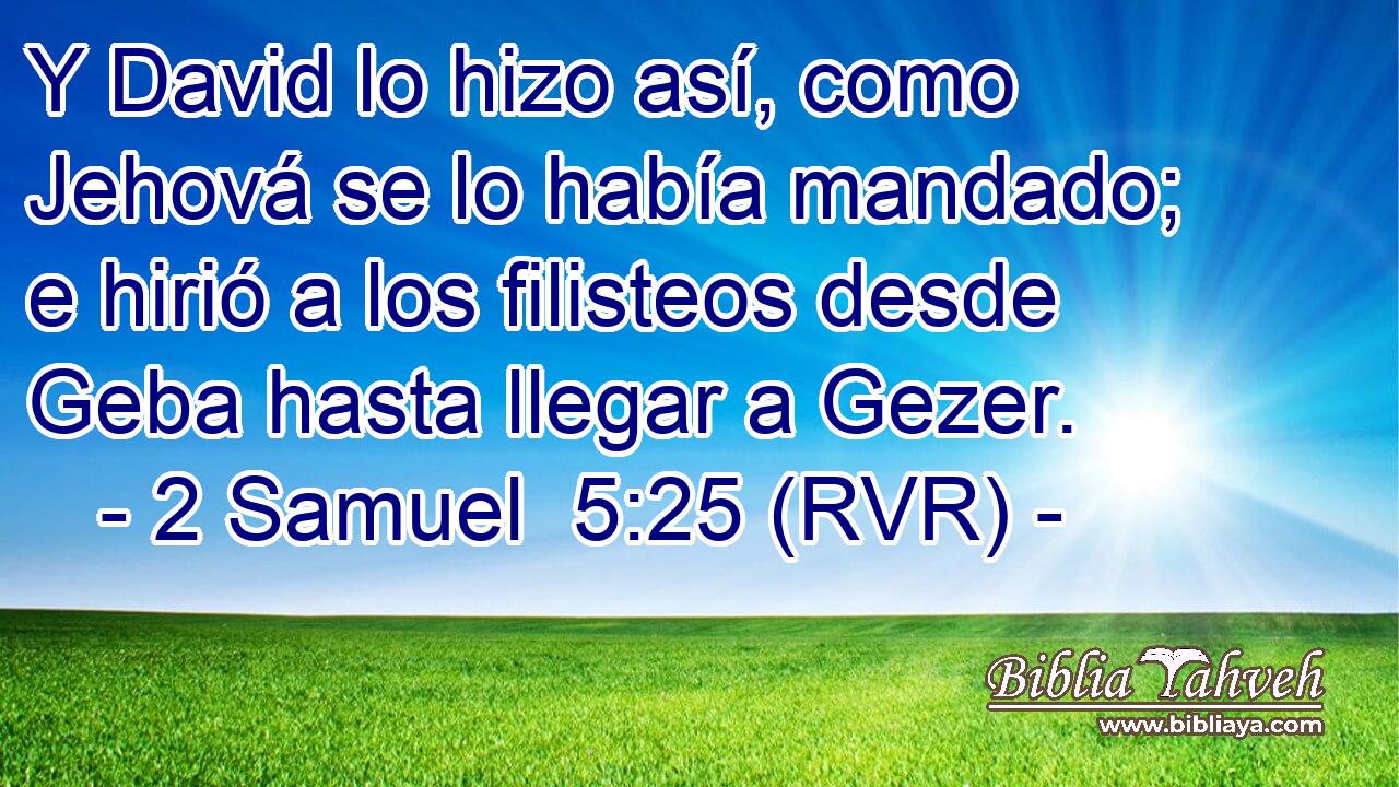 Y David lo hizo así, como Jehová se lo había mandado; e hirió a los filisteos desde Geba hasta llegar a Gezer.