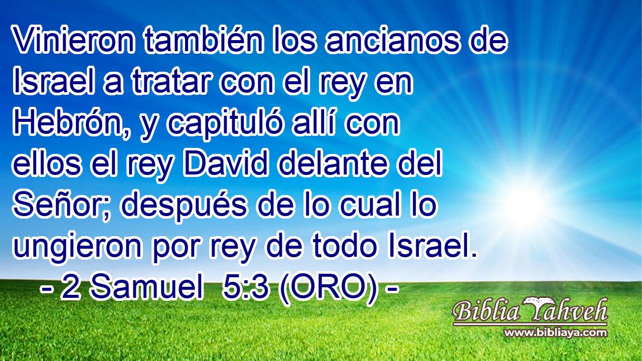  Vinieron también los ancianos de Israel a tratar con el rey en Hebrón, y capituló allí con ellos el rey David delante del Señor; después de lo cual lo ungieron por rey de todo Israel. 