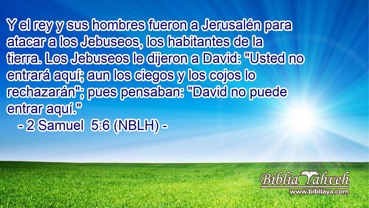  Y el rey y sus hombres fueron a Jerusalén para atacar a los Jebuseos, los habitantes de la tierra. Los Jebuseos le dijeron a David: 