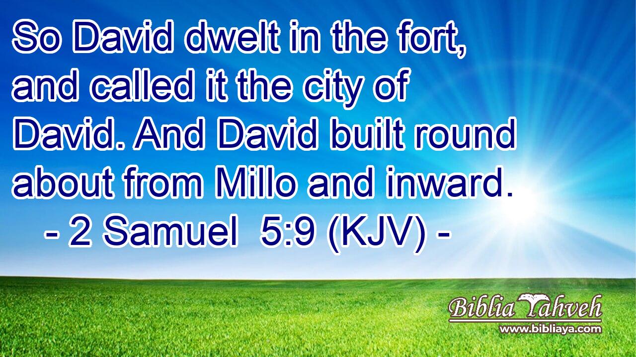 So David dwelt in the fort, and called it the city of David. And David built round about from Millo and inward.