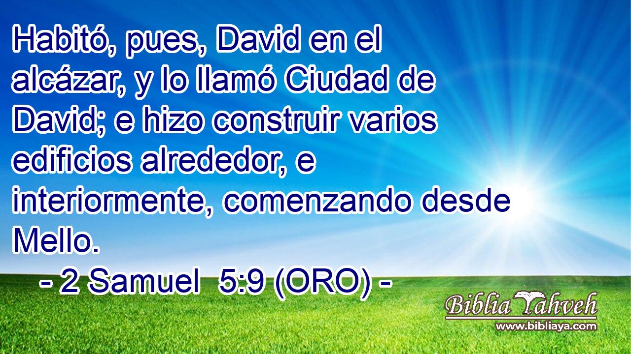  Habitó, pues, David en el alcázar, y lo llamó Ciudad de David; e hizo construir varios edificios alrededor, e interiormente, comenzando desde Mello. 