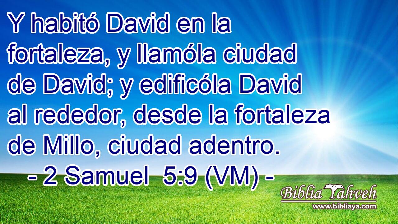 Y habitó David en la fortaleza, y llamóla ciudad de David; y edificóla David al rededor, desde la fortaleza de Millo, ciudad adentro. 
