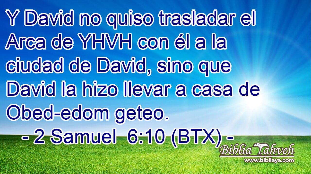 Y David no quiso trasladar el Arca de YHVH con él a la ciudad de David, sino que David la hizo llevar a casa de Obed-edom geteo.