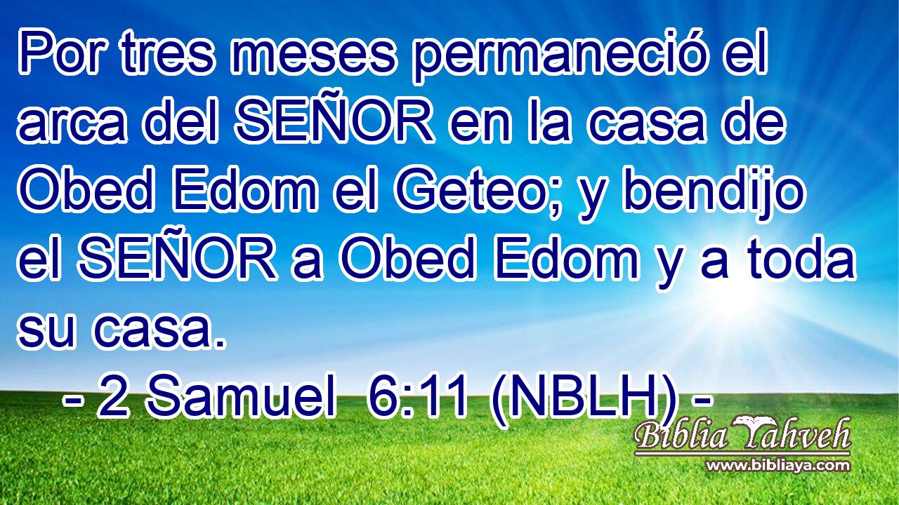  Por tres meses permaneció el arca del SEÑOR en la casa de Obed Edom el Geteo; y bendijo el SEÑOR a Obed Edom y a toda su casa. 