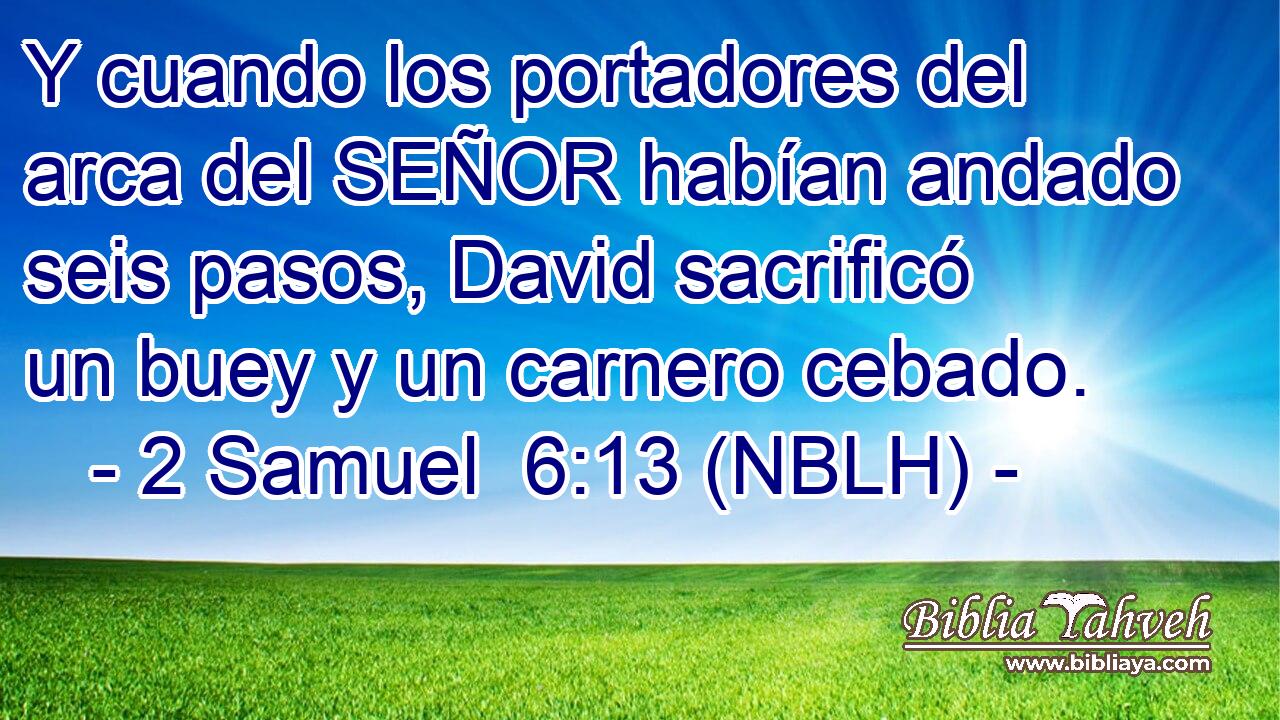  Y cuando los portadores del arca del SEÑOR habían andado seis pasos, David sacrificó un buey y un carnero cebado. 