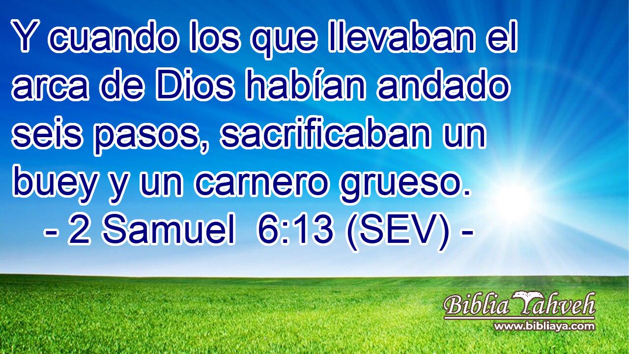 Y cuando los que llevaban el arca de Dios habían andado seis pasos, sacrificaban un buey y un carnero grueso.