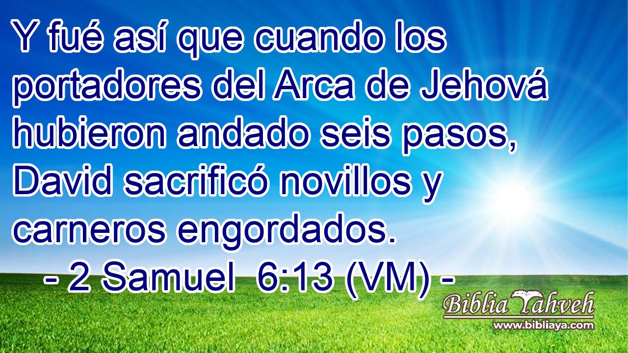  Y fué así que cuando los portadores del Arca de Jehová hubieron andado seis pasos, David sacrificó novillos y carneros engordados. 