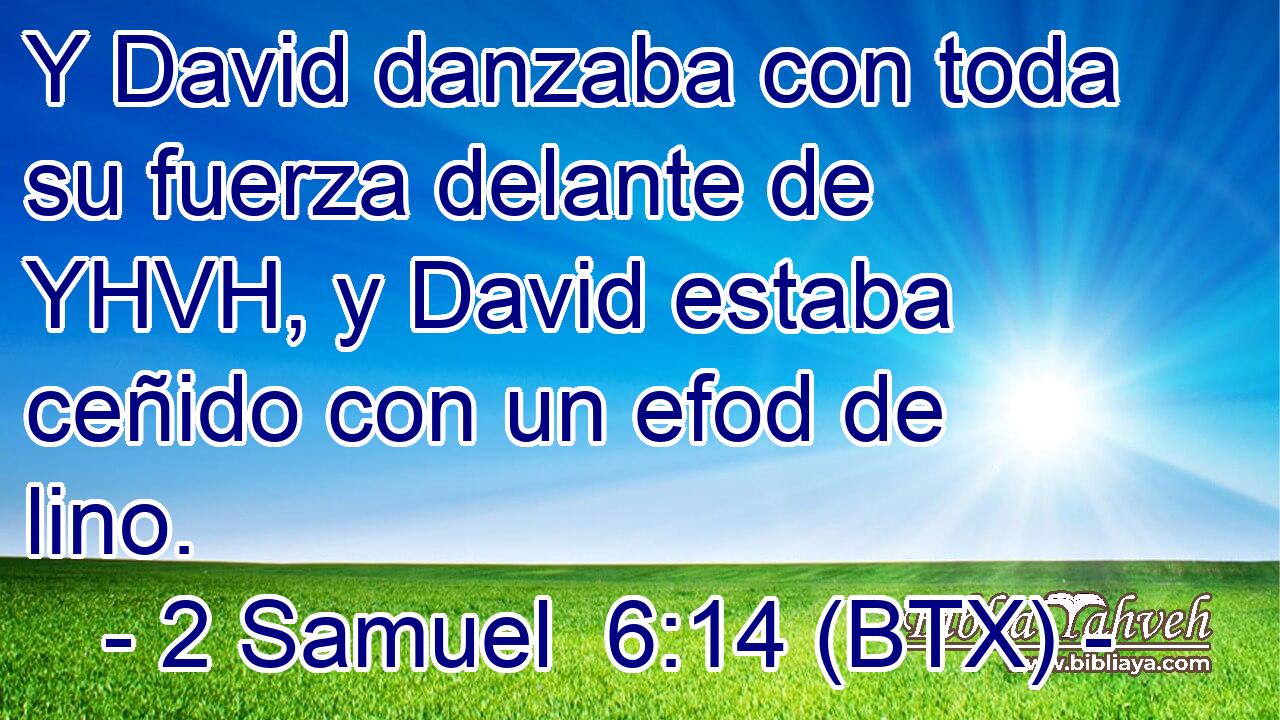 Y David danzaba con toda su fuerza delante de YHVH, y David estaba ceñido con un efod de lino.