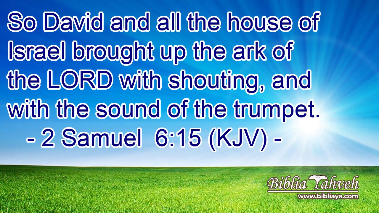So David and all the house of Israel brought up the ark of the LORD with shouting, and with the sound of the trumpet.