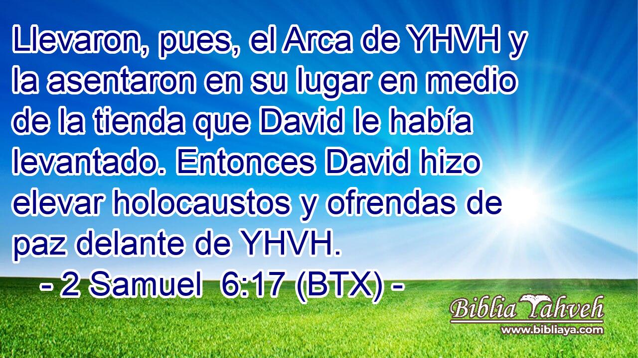 Llevaron, pues, el Arca de YHVH y la asentaron en su lugar en medio de la tienda que David le había levantado. Entonces David hizo elevar holocaustos y ofrendas de paz delante de YHVH.
