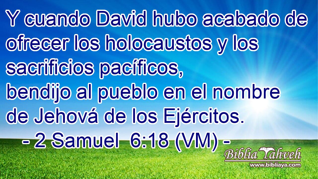  Y cuando David hubo acabado de ofrecer los holocaustos y los sacrificios pacíficos, bendijo al pueblo en el nombre de Jehová de los Ejércitos. 