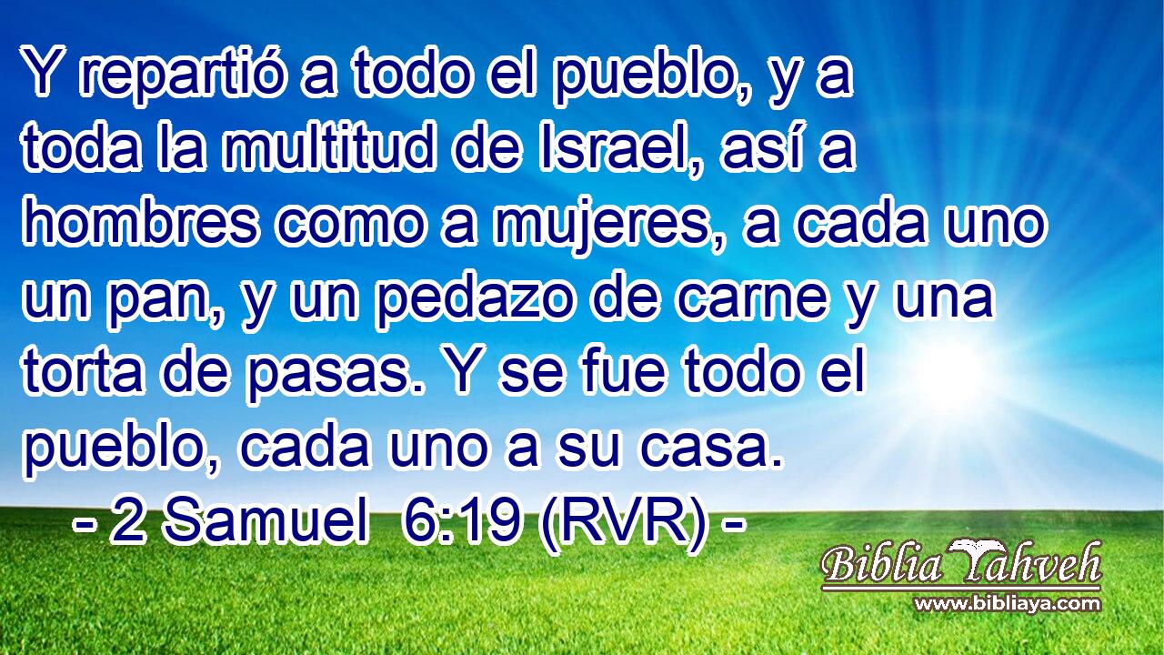 Y repartió a todo el pueblo, y a toda la multitud de Israel, así a hombres como a mujeres, a cada uno un pan, y un pedazo de carne y una torta de pasas. Y se fue todo el pueblo, cada uno a su casa.