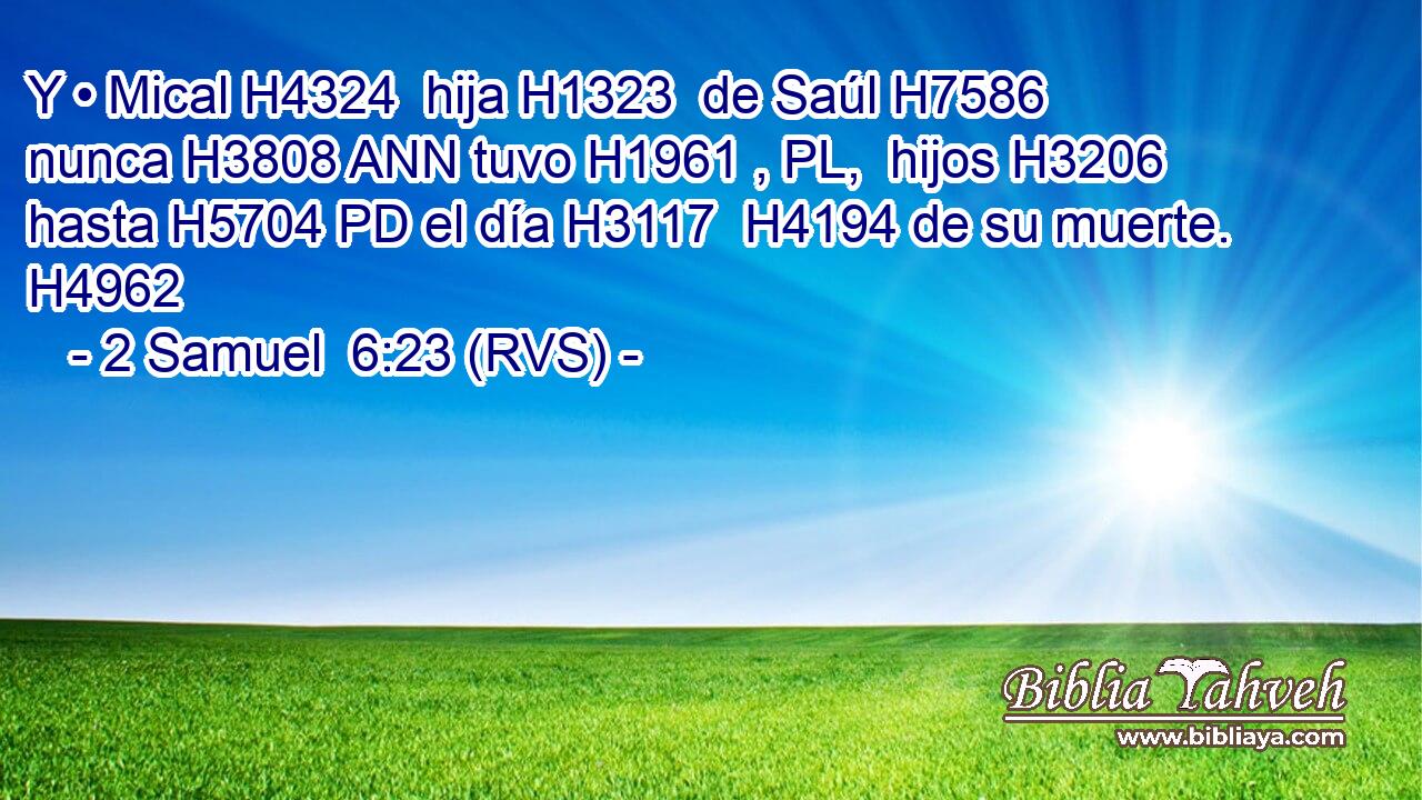 Y • Mical H4324  hija H1323  de Saúl H7586  nunca H3808 ANN tuvo H1961 , PL,  hijos H3206  hasta H5704 PD el día H3117  H4194 de su muerte. H4962  