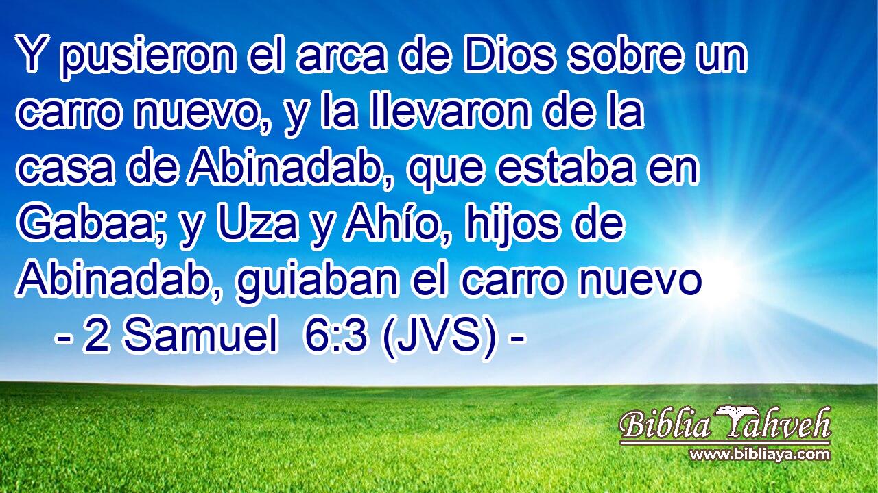 Y pusieron el arca de Dios sobre un carro nuevo, y la llevaron de la casa de Abinadab, que estaba en Gabaa; y Uza y Ahío, hijos de Abinadab, guiaban el carro nuevo