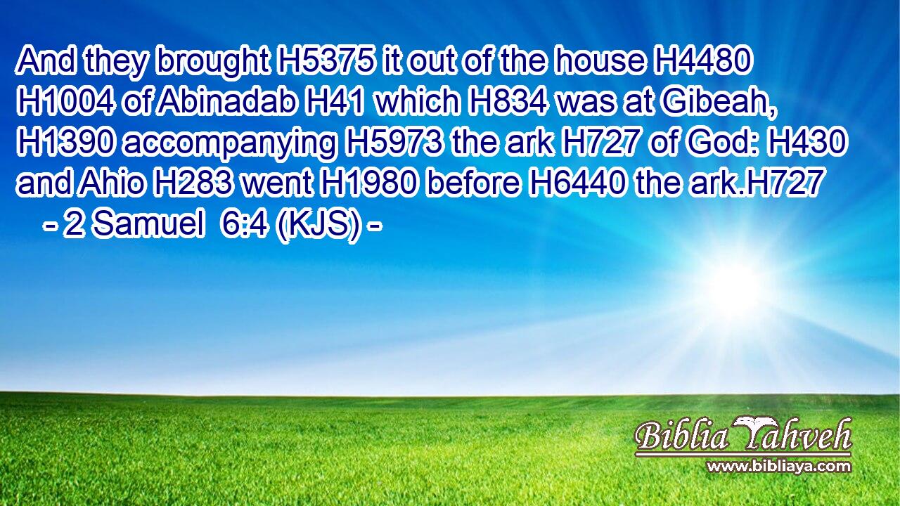 And they brought H5375 it out of the house H4480  H1004 of Abinadab H41 which H834 was at Gibeah, H1390 accompanying H5973 the ark H727 of God: H430 and Ahio H283 went H1980 before H6440 the ark.H727