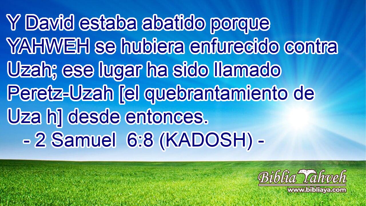  Y David estaba abatido porque YAHWEH se hubiera enfurecido contra Uzah; ese lugar ha sido llamado Peretz-Uzah [el quebrantamiento de Uza h] desde entonces. 