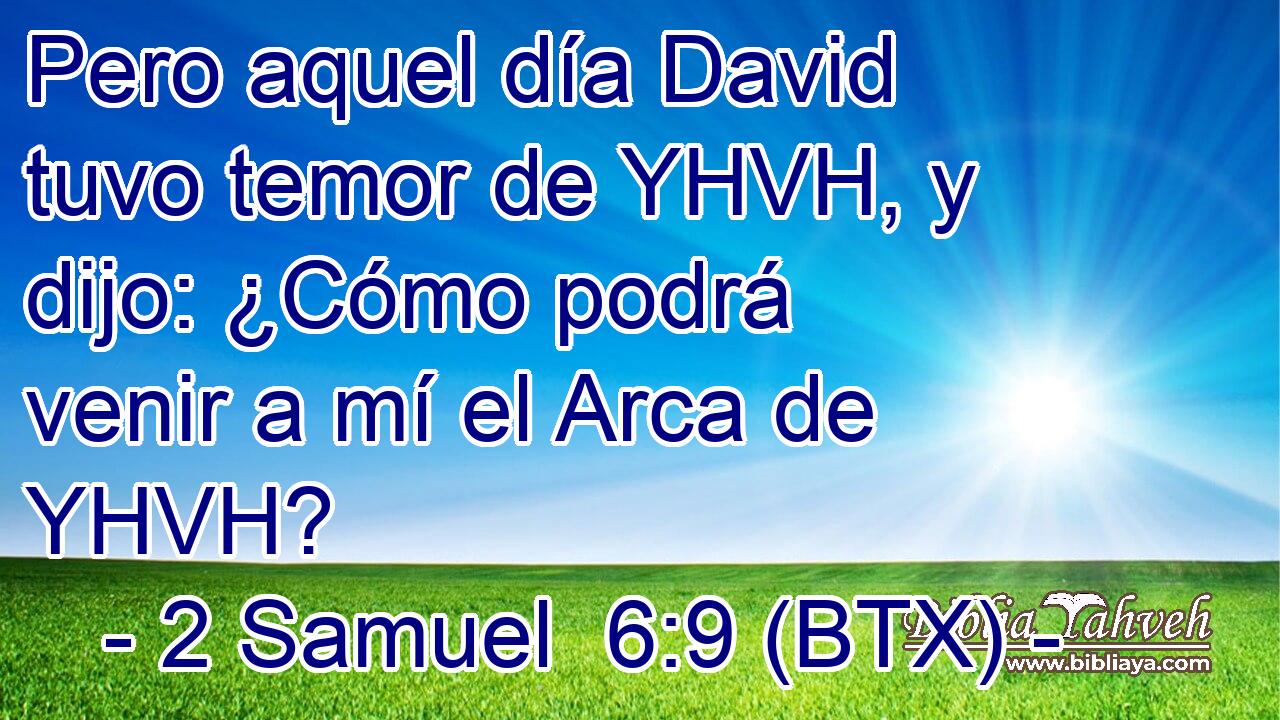 Pero aquel día David tuvo temor de YHVH, y dijo: ¿Cómo podrá venir a mí el Arca de YHVH?