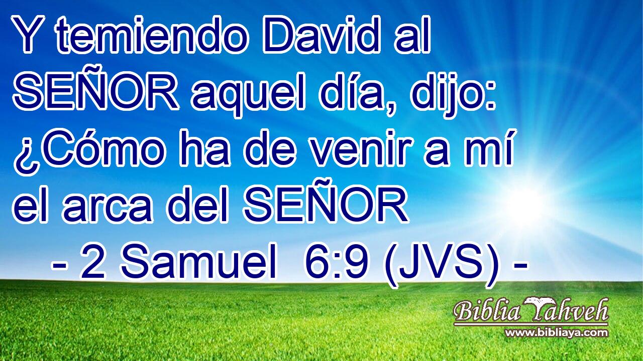 Y temiendo David al SEÑOR aquel día, dijo: ¿Cómo ha de venir a mí el arca del SEÑOR