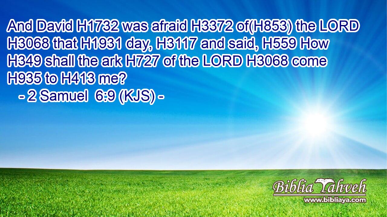 And David H1732 was afraid H3372 of(H853) the LORD H3068 that H1931 day, H3117 and said, H559 How H349 shall the ark H727 of the LORD H3068 come H935 to H413 me?