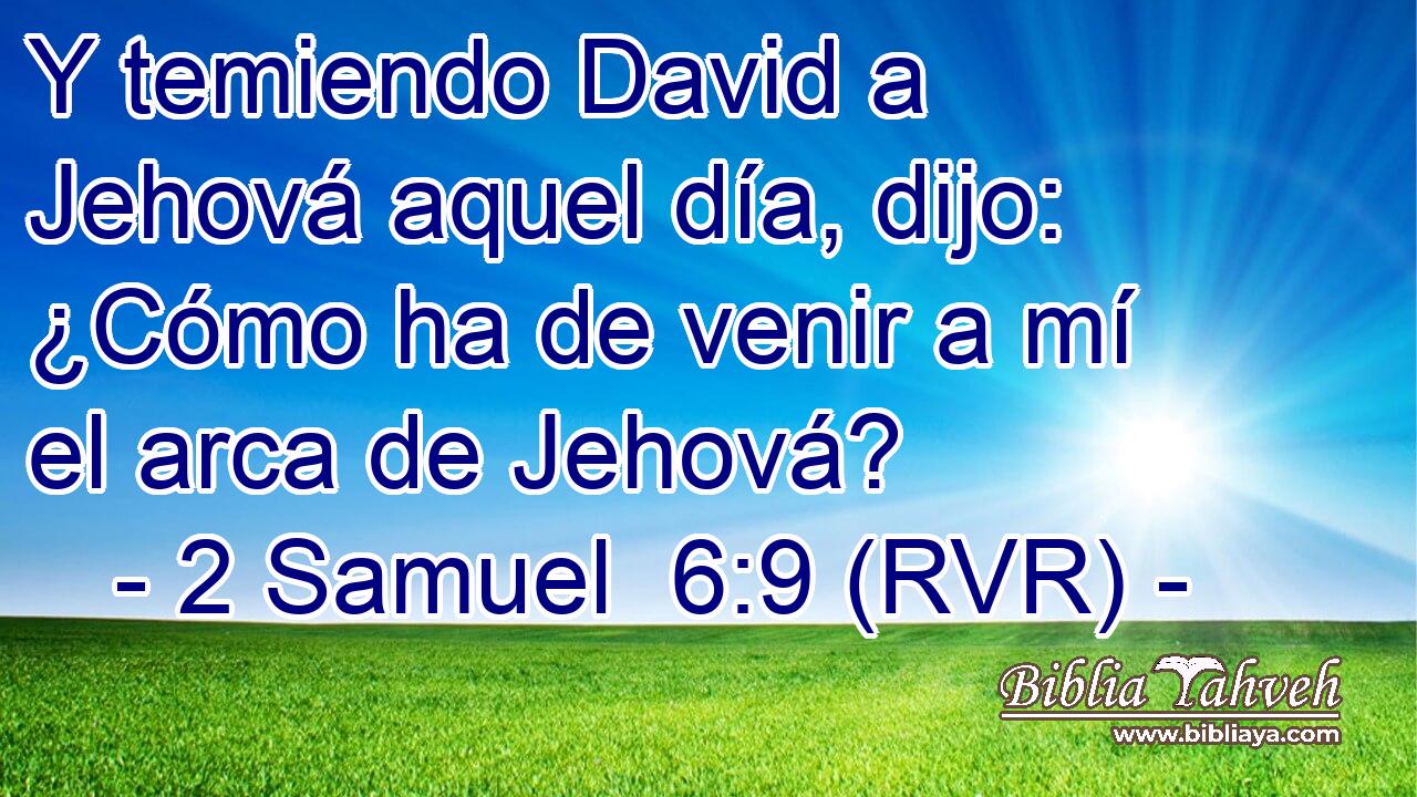 Y temiendo David a Jehová aquel día, dijo: ¿Cómo ha de venir a mí el arca de Jehová?