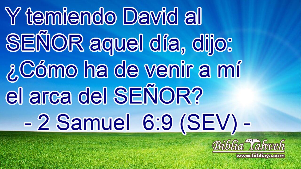 Y temiendo David al SEÑOR aquel día, dijo: ¿Cómo ha de venir a mí el arca del SEÑOR?