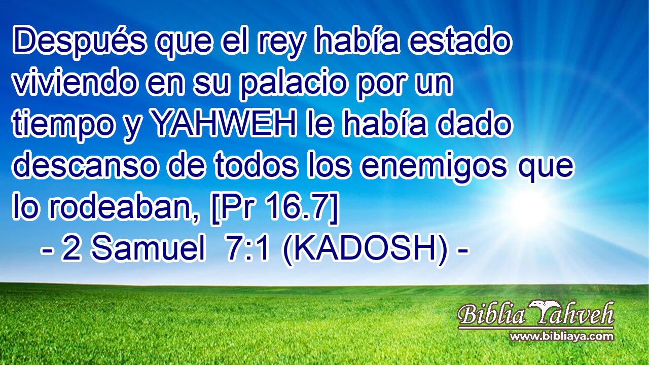  Después que el rey había estado viviendo en su palacio por un tiempo y YAHWEH le había dado descanso de todos los enemigos que lo rodeaban, [Pr 16.7] 