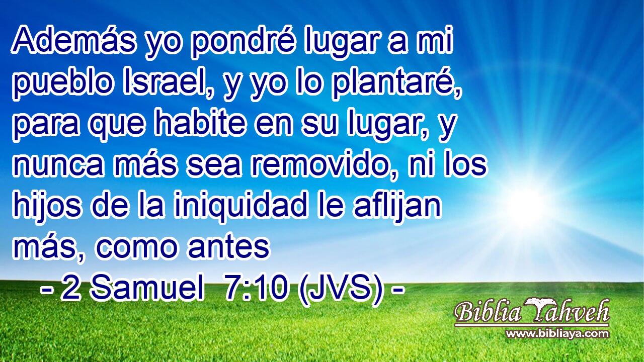 Además yo pondré lugar a mi pueblo Israel, y yo lo plantaré, para que habite en su lugar, y nunca más sea removido, ni los hijos de la iniquidad le aflijan más, como antes