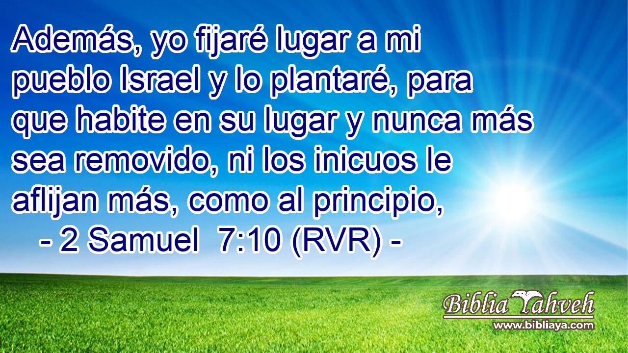 Además, yo fijaré lugar a mi pueblo Israel y lo plantaré, para que habite en su lugar y nunca más sea removido, ni los inicuos le aflijan más, como al principio,