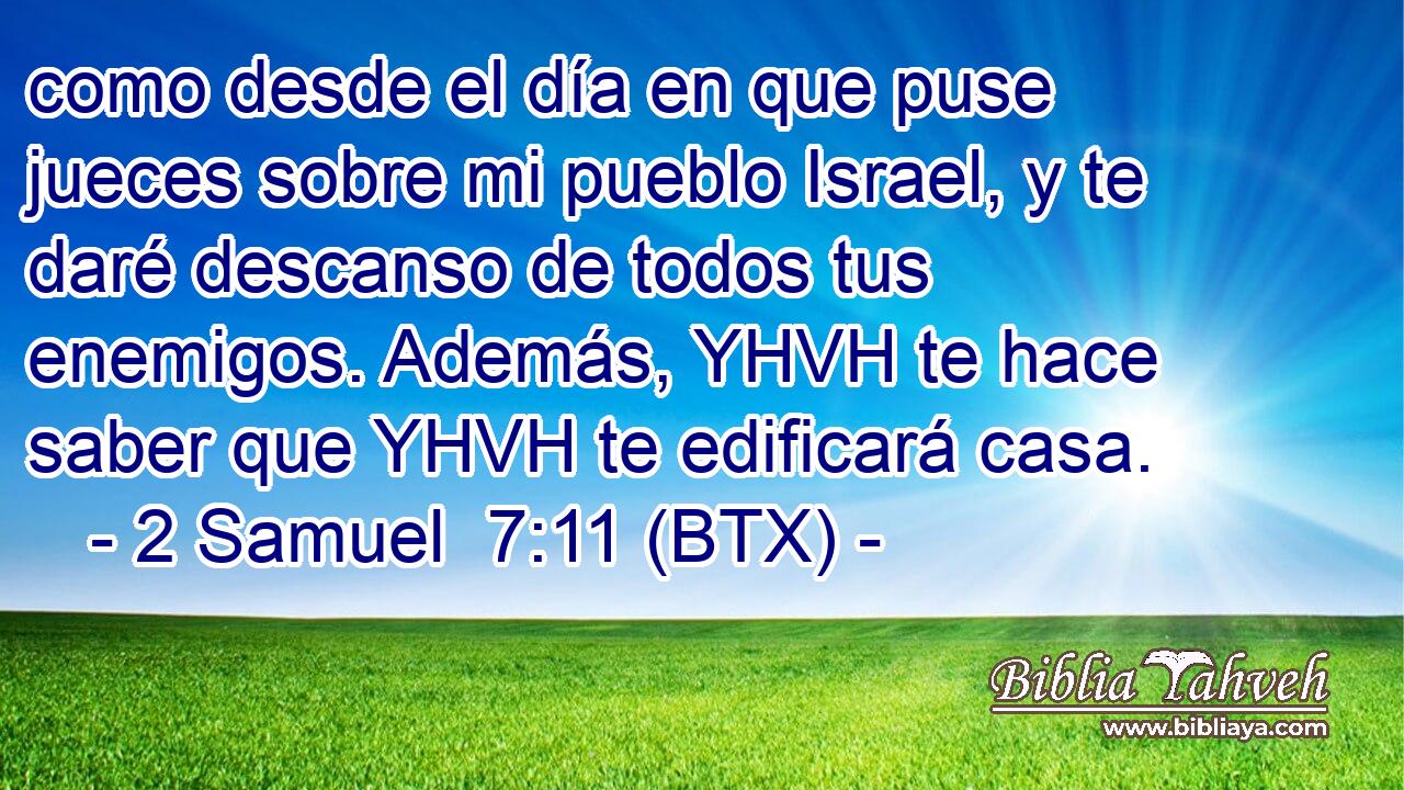 como desde el día en que puse jueces sobre mi pueblo Israel, y te daré descanso de todos tus enemigos. Además, YHVH te hace saber que YHVH te edificará casa.