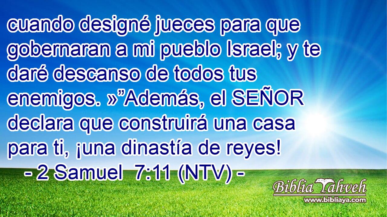 cuando designé jueces para que gobernaran a mi pueblo Israel; y te daré descanso de todos tus enemigos. »”Además, el SEÑOR declara que construirá una casa para ti, ¡una dinastía de reyes!