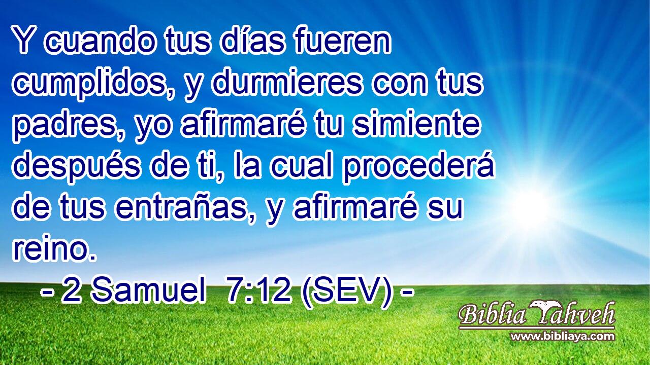 Y cuando tus días fueren cumplidos, y durmieres con tus padres, yo afirmaré tu simiente después de ti, la cual procederá de tus entrañas, y afirmaré su reino.